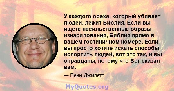 У каждого ореха, который убивает людей, лежит Библия. Если вы ищете насильственные образы изнасилования, Библия прямо в вашем гостиничном номере. Если вы просто хотите искать способы испортить людей, вот это так, и вы