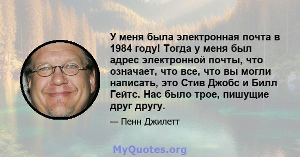 У меня была электронная почта в 1984 году! Тогда у меня был адрес электронной почты, что означает, что все, что вы могли написать, это Стив Джобс и Билл Гейтс. Нас было трое, пишущие друг другу.