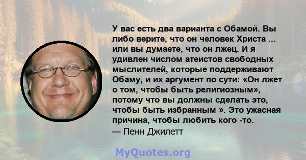 У вас есть два варианта с Обамой. Вы либо верите, что он человек Христа ... или вы думаете, что он лжец. И я удивлен числом атеистов свободных мыслителей, которые поддерживают Обаму, и их аргумент по сути: «Он лжет о