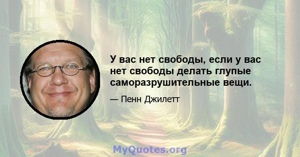 У вас нет свободы, если у вас нет свободы делать глупые саморазрушительные вещи.