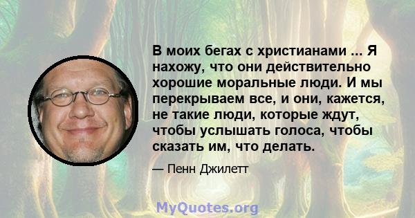 В моих бегах с христианами ... Я нахожу, что они действительно хорошие моральные люди. И мы перекрываем все, и они, кажется, не такие люди, которые ждут, чтобы услышать голоса, чтобы сказать им, что делать.