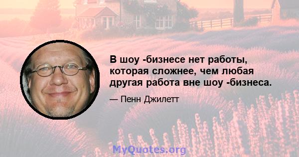 В шоу -бизнесе нет работы, которая сложнее, чем любая другая работа вне шоу -бизнеса.