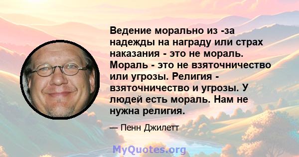 Ведение морально из -за надежды на награду или страх наказания - это не мораль. Мораль - это не взяточничество или угрозы. Религия - взяточничество и угрозы. У людей есть мораль. Нам не нужна религия.