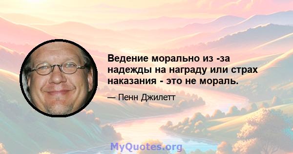 Ведение морально из -за надежды на награду или страх наказания - это не мораль.