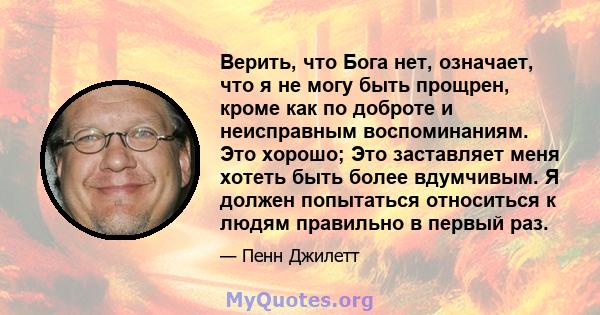 Верить, что Бога нет, означает, что я не могу быть прощрен, кроме как по доброте и неисправным воспоминаниям. Это хорошо; Это заставляет меня хотеть быть более вдумчивым. Я должен попытаться относиться к людям правильно 