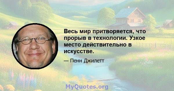 Весь мир притворяется, что прорыв в технологии. Узкое место действительно в искусстве.