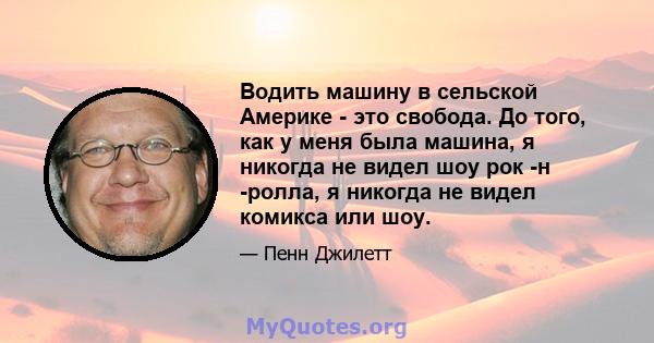 Водить машину в сельской Америке - это свобода. До того, как у меня была машина, я никогда не видел шоу рок -н -ролла, я никогда не видел комикса или шоу.