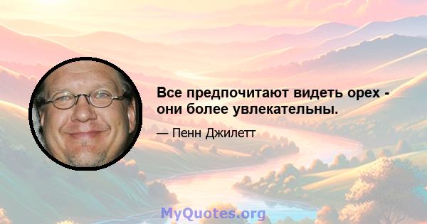 Все предпочитают видеть орех - они более увлекательны.