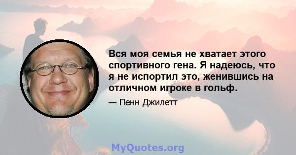 Вся моя семья не хватает этого спортивного гена. Я надеюсь, что я не испортил это, женившись на отличном игроке в гольф.