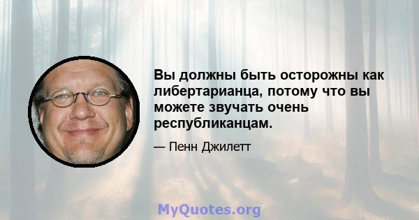 Вы должны быть осторожны как либертарианца, потому что вы можете звучать очень республиканцам.