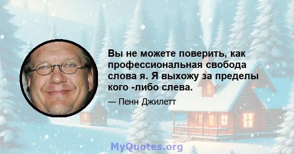 Вы не можете поверить, как профессиональная свобода слова я. Я выхожу за пределы кого -либо слева.