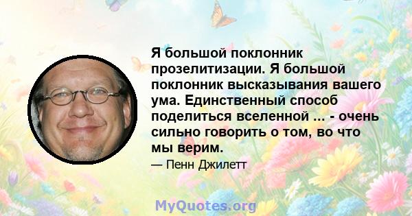 Я большой поклонник прозелитизации. Я большой поклонник высказывания вашего ума. Единственный способ поделиться вселенной ... - очень сильно говорить о том, во что мы верим.