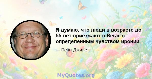 Я думаю, что люди в возрасте до 55 лет приезжают в Вегас с определенным чувством иронии.