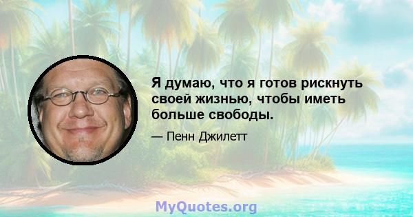 Я думаю, что я готов рискнуть своей жизнью, чтобы иметь больше свободы.