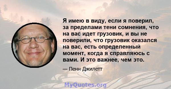 Я имею в виду, если я поверил, за пределами тени сомнения, что на вас идет грузовик, и вы не поверили, что грузовик оказался на вас, есть определенный момент, когда я справляюсь с вами. И это важнее, чем это.