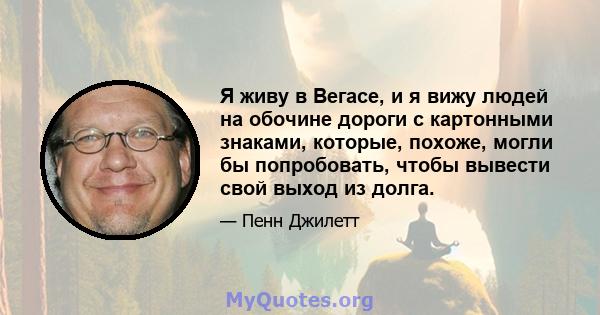 Я живу в Вегасе, и я вижу людей на обочине дороги с картонными знаками, которые, похоже, могли бы попробовать, чтобы вывести свой выход из долга.