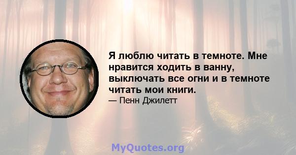 Я люблю читать в темноте. Мне нравится ходить в ванну, выключать все огни и в темноте читать мои книги.