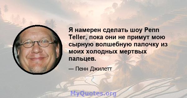 Я намерен сделать шоу Penn Teller, пока они не примут мою сырную волшебную палочку из моих холодных мертвых пальцев.