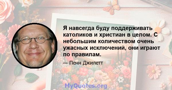 Я навсегда буду поддерживать католиков и христиан в целом. С небольшим количеством очень ужасных исключений, они играют по правилам.