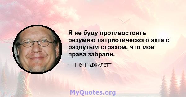 Я не буду противостоять безумию патриотического акта с раздутым страхом, что мои права забрали.