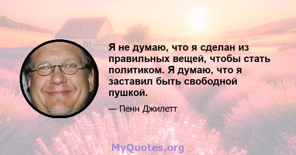 Я не думаю, что я сделан из правильных вещей, чтобы стать политиком. Я думаю, что я заставил быть свободной пушкой.