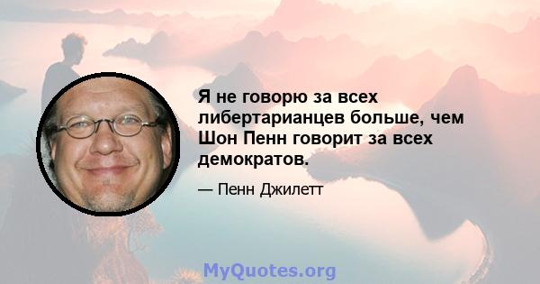 Я не говорю за всех либертарианцев больше, чем Шон Пенн говорит за всех демократов.