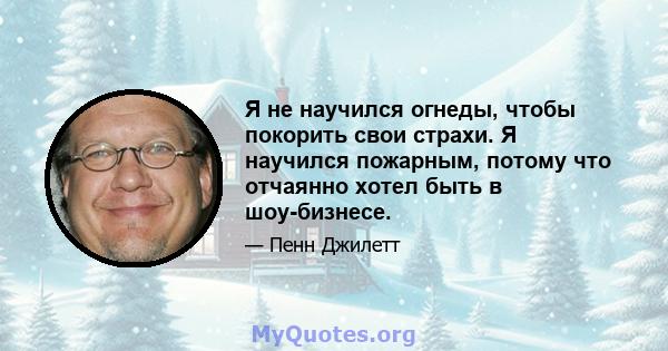 Я не научился огнеды, чтобы покорить свои страхи. Я научился пожарным, потому что отчаянно хотел быть в шоу-бизнесе.