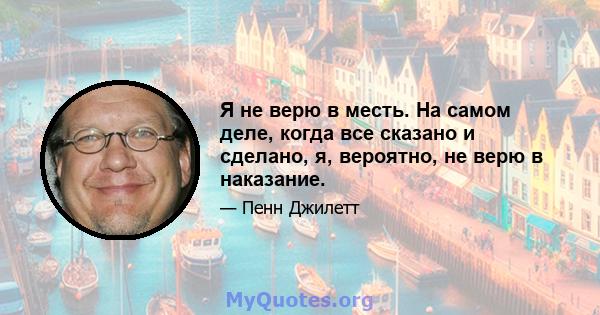 Я не верю в месть. На самом деле, когда все сказано и сделано, я, вероятно, не верю в наказание.