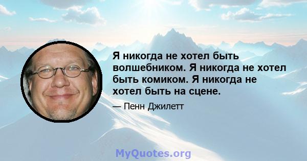 Я никогда не хотел быть волшебником. Я никогда не хотел быть комиком. Я никогда не хотел быть на сцене.