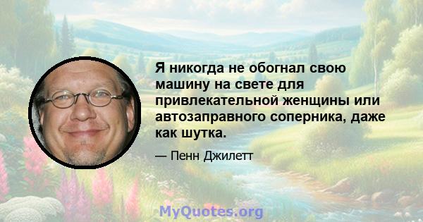 Я никогда не обогнал свою машину на свете для привлекательной женщины или автозаправного соперника, даже как шутка.