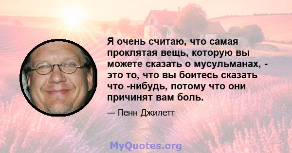 Я очень считаю, что самая проклятая вещь, которую вы можете сказать о мусульманах, - это то, что вы боитесь сказать что -нибудь, потому что они причинят вам боль.