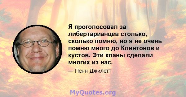 Я проголосовал за либертарианцев столько, сколько помню, но я не очень помню много до Клинтонов и кустов. Эти кланы сделали многих из нас.