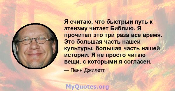 Я считаю, что быстрый путь к атеизму читает Библию. Я прочитал это три раза все время. Это большая часть нашей культуры, большая часть нашей истории. Я не просто читаю вещи, с которыми я согласен.