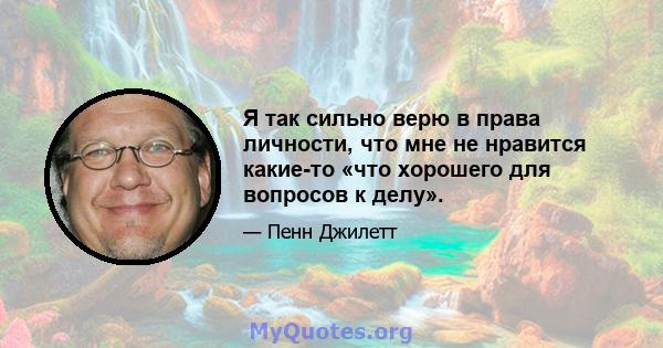 Я так сильно верю в права личности, что мне не нравится какие-то «что хорошего для вопросов к делу».