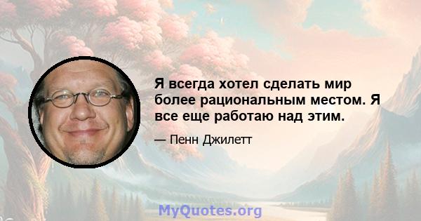 Я всегда хотел сделать мир более рациональным местом. Я все еще работаю над этим.