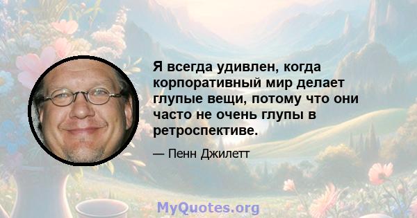 Я всегда удивлен, когда корпоративный мир делает глупые вещи, потому что они часто не очень глупы в ретроспективе.