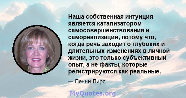 Наша собственная интуиция является катализатором самосовершенствования и самореализации, потому что, когда речь заходит о глубоких и длительных изменениях в личной жизни, это только субъективный опыт, а не факты,