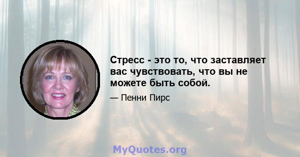 Стресс - это то, что заставляет вас чувствовать, что вы не можете быть собой.