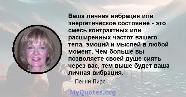 Ваша личная вибрация или энергетическое состояние - это смесь контрактных или расширенных частот вашего тела, эмоций и мыслей в любой момент. Чем больше вы позволяете своей душе сиять через вас, тем выше будет ваша