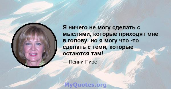 Я ничего не могу сделать с мыслями, которые приходят мне в голову, но я могу что -то сделать с теми, которые остаются там!