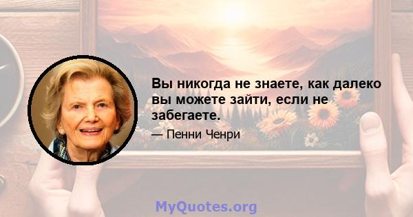 Вы никогда не знаете, как далеко вы можете зайти, если не забегаете.