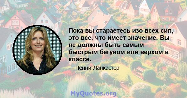 Пока вы стараетесь изо всех сил, это все, что имеет значение. Вы не должны быть самым быстрым бегуном или верхом в классе.