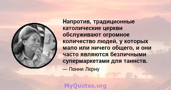 Напротив, традиционные католические церкви обслуживают огромное количество людей, у которых мало или ничего общего, и они часто являются безличными супермаркетами для таинств.