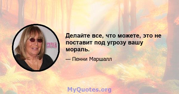 Делайте все, что можете, это не поставит под угрозу вашу мораль.