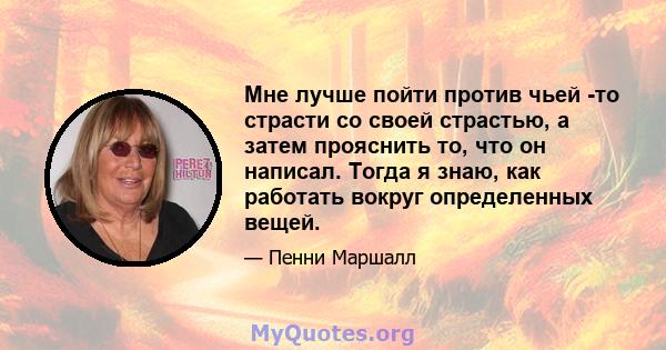 Мне лучше пойти против чьей -то страсти со своей страстью, а затем прояснить то, что он написал. Тогда я знаю, как работать вокруг определенных вещей.