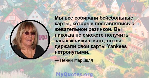 Мы все собирали бейсбольные карты, которые поставлялись с жевательной резинкой. Вы никогда не сможете получить запах жвачки с карт, но вы держали свои карты Yankees нетронутыми.