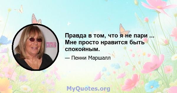 Правда в том, что я не пари ... Мне просто нравится быть спокойным.