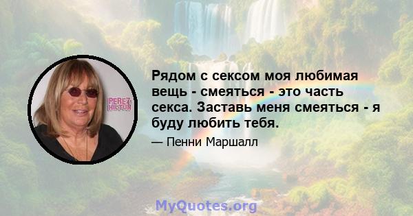 Рядом с сексом моя любимая вещь - смеяться - это часть секса. Заставь меня смеяться - я буду любить тебя.