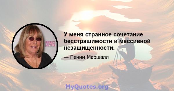 У меня странное сочетание бесстрашимости и массивной незащищенности.