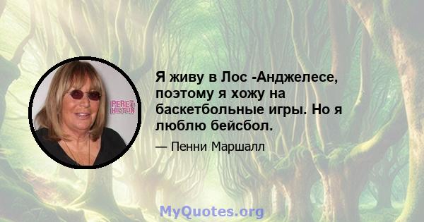 Я живу в Лос -Анджелесе, поэтому я хожу на баскетбольные игры. Но я люблю бейсбол.